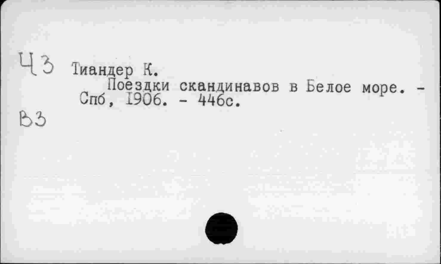 ﻿Чъ
bd
Тиандер К.
„ Поездки скандинавов в Белое море ^пб, 1906. - 446с.